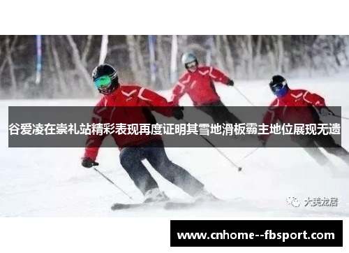 谷爱凌在崇礼站精彩表现再度证明其雪地滑板霸主地位展现无遗