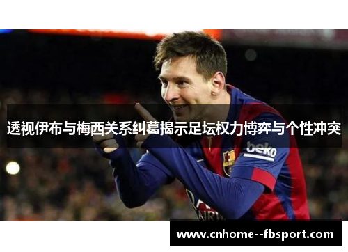 透视伊布与梅西关系纠葛揭示足坛权力博弈与个性冲突