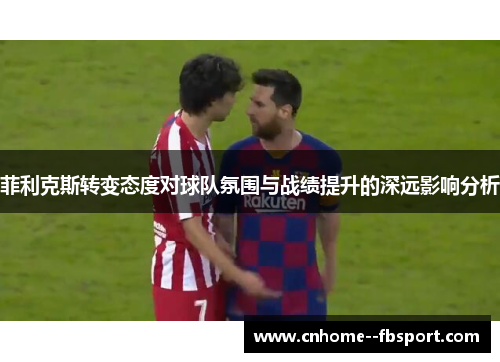 菲利克斯转变态度对球队氛围与战绩提升的深远影响分析