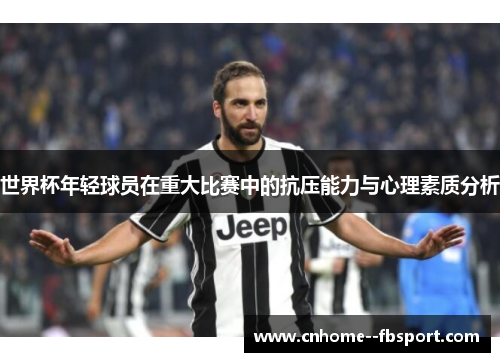 世界杯年轻球员在重大比赛中的抗压能力与心理素质分析 世界杯年轻球员在重大比赛中的抗压能力与心理素质分析