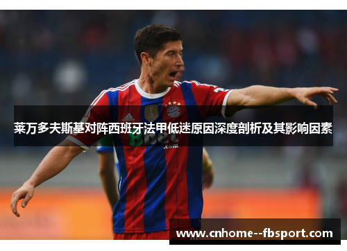 莱万多夫斯基对阵西班牙法甲低迷原因深度剖析及其影响因素 莱万多夫斯基对阵西班牙法甲低迷原因深度剖析及其影响因素