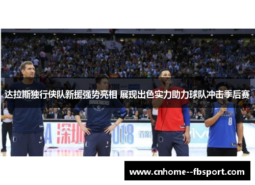 达拉斯独行侠队新援强势亮相 展现出色实力助力球队冲击季后赛 达拉斯独行侠队新援强势亮相 展现出色实力助力球队冲击季后赛