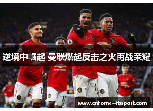 逆境中崛起 曼联燃起反击之火再战荣耀 逆境中崛起 曼联燃起反击之火再战荣耀