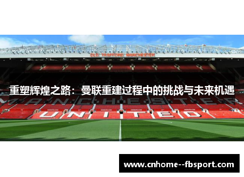 重塑辉煌之路:曼联重建过程中的挑战与未来机遇 重塑辉煌之路:曼联重建过程中的挑战与未来机遇