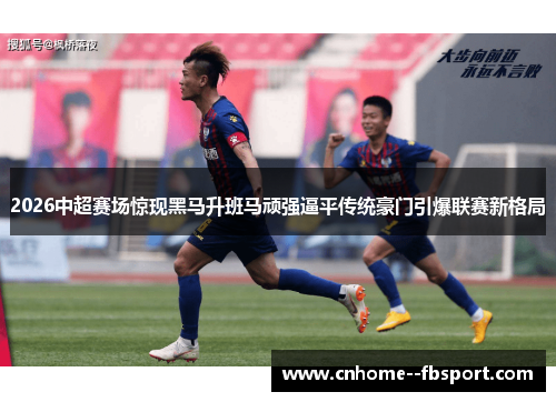2026中超赛场惊现黑马升班马顽强逼平传统豪门引爆联赛新格局 2026中超赛场惊现黑马升班马顽强逼平传统豪门引爆联赛新格局