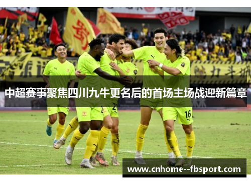 中超赛事聚焦四川九牛更名后的首场主场战迎新篇章 中超赛事聚焦四川九牛更名后的首场主场战迎新篇章