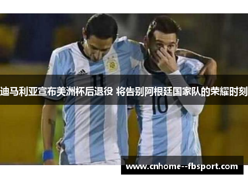 迪马利亚宣布美洲杯后退役 将告别阿根廷国家队的荣耀时刻