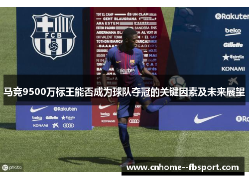 马竞9500万标王能否成为球队夺冠的关键因素及未来展望