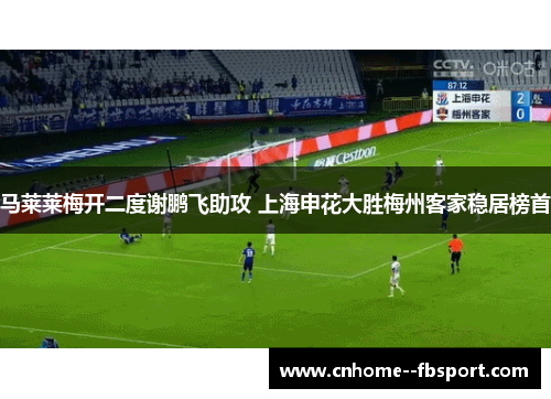 马莱莱梅开二度谢鹏飞助攻 上海申花大胜梅州客家稳居榜首