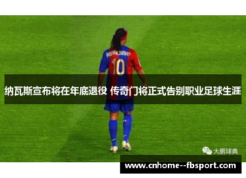 纳瓦斯宣布将在年底退役 传奇门将正式告别职业足球生涯 纳瓦斯宣布将在年底退役 传奇门将正式告别职业足球生涯